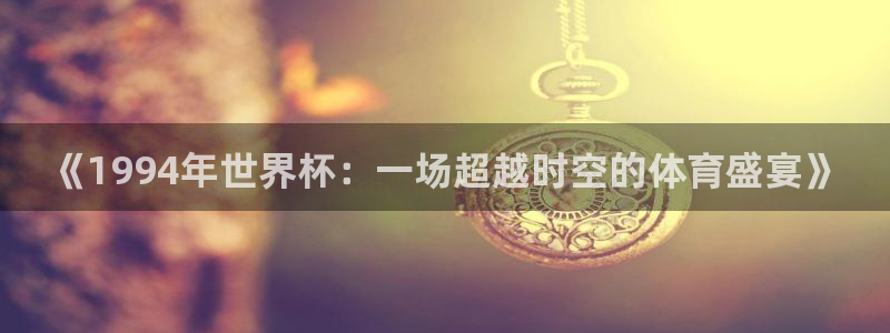 2026世界杯赛程时间表最新:《1994年世界杯:一场超越时空的体育盛宴》